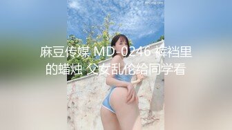 麻豆传媒 MD-0246 裤裆里的蜡烛 父女乱伦给同学看