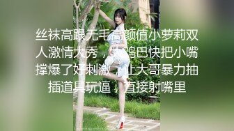 丝袜高跟无毛高颜值小萝莉双人激情大秀，大鸡巴快把小嘴撑爆了好刺激，让大哥暴力抽插道具玩逼，直接射嘴里