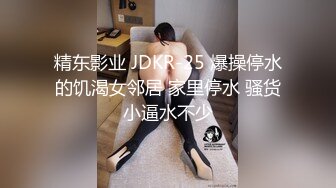 精东影业 JDKR-25 爆操停水的饥渴女邻居 家里停水 骚货小逼水不少