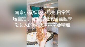 南京小骚妖Ts小月亮 日常闺房自拍，可爱的男孩子骚起来没女人的事 妖声声声要精液！