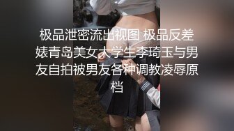 极品泄密流出视图 极品反差婊青岛美女大学生李琦玉与男友自拍被男友各种调教凌辱原档