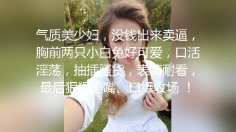 气质美少妇，没钱出来卖逼，胸前两只小白兔好可爱，口活淫荡，抽插骚货，表情耐看，最后狠狠插嘴、口爆收场 ！