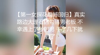 【第一女探花震撼回归】真实路边大理石店勾搭男老板 不幸遇上了秒射男 干了几下就射了