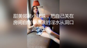 甜美邻居小妹妹，把自己关在房间自慰，滋滋的淫水从洞口流了出来！