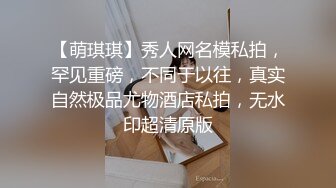 【萌琪琪】秀人网名模私拍，罕见重磅，不同于以往，真实自然极品尤物酒店私拍，无水印超清原版