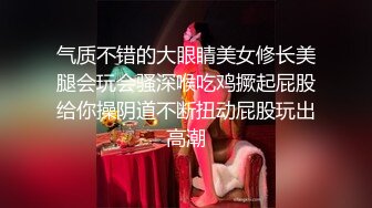 气质不错的大眼睛美女修长美腿会玩会骚深喉吃鸡撅起屁股给你操阴道不断扭动屁股玩出高潮