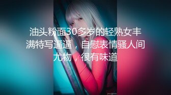 油头粉面30多岁的轻熟女丰满特写逼逼，自慰表情骚人间尤物，很有味道