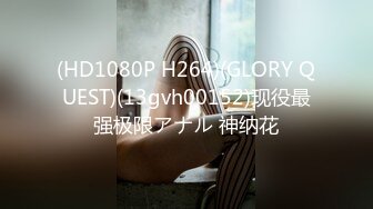 (HD1080P H264)(GLORY QUEST)(13gvh00152)现役最强极限アナル 神纳花