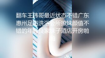 翻车王伟哥最近状态不错广东惠州足浴洗浴会所撩妹颜值不错的年轻良家妹子酒店开房啪啪