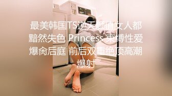 最美韩国TS逆天颜值女人都黯然失色 Princess 束缚性爱爆肏后庭 前后双重绝顶高潮爆射