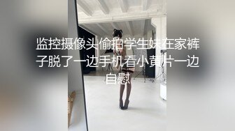 监控摄像头偷拍学生妹在家裤子脱了一边手机看小黄片一边自慰