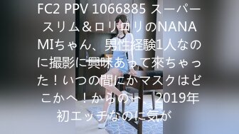 FC2 PPV 1066885 スーパースリム＆ロリロリのNANAMIちゃん、男性経験1人なのに撮影に興味あって來ちゃった！いつの間にかマスクはどこかへ！からの〜、2019年初エッチなのに気が�