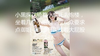 小黑探花骑着小摩托去炮楼，坐着几个小姐姐，应观众要求点御姐，直接开操扶着大屁股后入