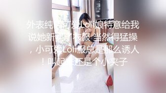 外表纯洁可爱Loli娘特意给我说她新买了衣服 当然得猛操，小可爱Loli服总是那么诱人！叫起来还是个小夹子