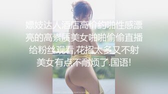 嫖妓达人酒店高价约啪性感漂亮的高素质美女啪啪偷偷直播给粉丝观看,花招太多又不射美女有点不耐烦了.国语!