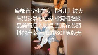 魔都留学生美女『祖儿』被大屌男友暴力虐操 栓狗链翘极品美臀后入怼操 直顶花芯颤抖的高潮 高清1080P原版无水印