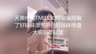 天美传媒TM0130裸聊骗局骗了好妹妹漂亮听话好妹妹惨遭大哥狠草报复