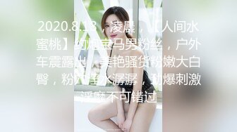 2020.8.18，凌晨，【人间水蜜桃】约炮宝马男粉丝，户外车震露出，美艳骚货粉嫩大白臀，粉穴淫水潺潺，劲爆刺激淫靡不可错过