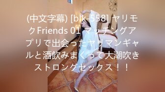 (中文字幕) [blk-558] ヤリモクFriends 01 マッチングアプリで出会ったヤリマンギャルと酒飲みまくって大潮吹きストロングセックス！！