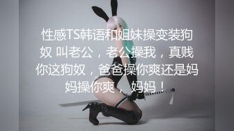 性感TS韩语和姐妹操变装狗奴 叫老公，老公操我，真贱你这狗奴，爸爸操你爽还是妈妈操你爽， 妈妈！