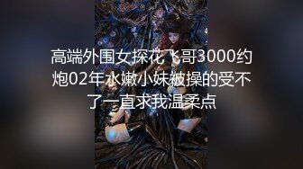 高端外围女探花飞哥3000约炮02年水嫩小妹被操的受不了一直求我温柔点