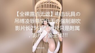 【全裸露点无遮】电击玩具の吊缚凌辱悬空升天の强制潮吹影片长29分!!!_照片只是附属，影片才是主体!!!