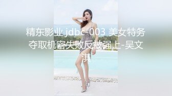 精东影业 jdbc-003 美女特务夺取机密失败反被强上-吴文淇