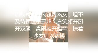 加钱哥约战风骚轻熟女，迫不及待揉捏小哥JB，喜笑颜开掰开双腿，高跟鞋开档裤，扶着沙发后入猛操