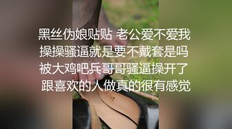 黑丝伪娘贴贴 老公爱不爱我 操操骚逼就是要不戴套是吗 被大鸡吧兵哥哥骚逼操开了 跟喜欢的人做真的很有感觉