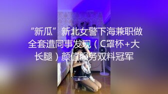 “新瓜”新北女警下海兼职做全套遭同事发现（C罩杯+大长腿）颜值服务双料冠军