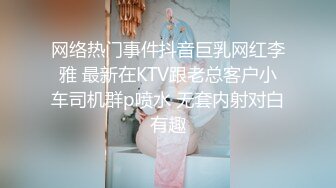 网络热门事件抖音巨乳网红李雅 最新在KTV跟老总客户小车司机群p喷水 无套内射对白有趣