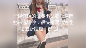 已经订婚的长腿小女友，陪着她来选婚纱，很快就要成为性福的新娘啦，祝福她！