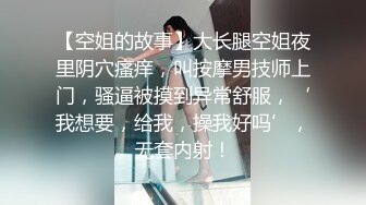 【空姐的故事】大长腿空姐夜里阴穴瘙痒，叫按摩男技师上门，骚逼被摸到异常舒服，‘我想要，给我，操我好吗’，无套内射！