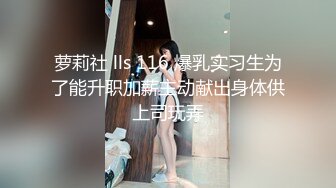 萝莉社 lls 116 爆乳实习生为了能升职加薪主动献出身体供上司玩弄