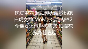 饱满蜜穴 超顶究极湿嫩粉鲍白虎女神 MoMo 幻龙肉棒2 全裸女上位坐桩榨穴 顶撞花蕊高潮迭起