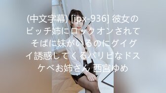 (中文字幕) [ipx-936] 彼女のビッチ姉にロックオンされて そばに妹がいるのにグイグイ誘惑してくるパリピなドスケベお姉さん 西宮ゆめ