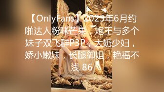 【OnlyFans】2023年6月约啪达人粉味芒果，炮王与多个妹子双飞群P3P，大奶少妇，娇小嫩妹，长腿御姐，艳福不浅 86