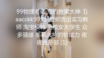 99物理老师 专约良家大神『jaacckk999』最新流出实习教师 淘宝模特 高校女大学生 众多骚婊 羡慕大神的钞能力 夜夜做新郎 (1)