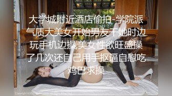 大学城附近酒店偷拍-学院派气质大美女开始男友干她时边玩手机边操,美女性欲旺盛操了几次还自己用手抠逼自慰吃鸡巴求操