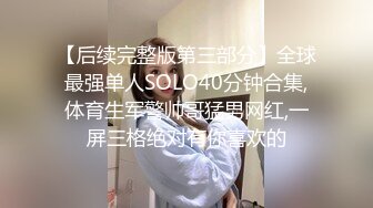 【后续完整版第三部分】全球最强单人SOLO40分钟合集,体育生军警帅哥猛男网红,一屏三格绝对有你喜欢的