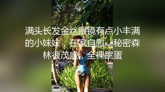 满头长发金丝眼镜有点小丰满的小妹妹，在家自慰，秘密森林很茂盛，全裸跳蛋