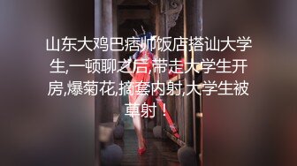 山东大鸡巴痞帅饭店搭讪大学生,一顿聊之后,带走大学生开房,爆菊花,摘套内射,大学生被草射！