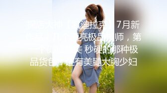 探店大神【凯迪拉克】7月新作品！几个漂亮极品技师，第一个侧脸超美 秒硬的那种极品货色！还有美腿大胸少妇