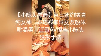 【小陈头星选】第三场约操清纯女神，乖巧邻家妹女友般体贴温柔，近景AV视角小陈头独家手法