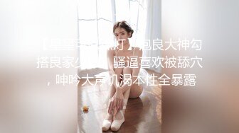 【星星可以点灯】泡良大神勾搭良家少妇，骚逼喜欢被舔穴，呻吟大声饥渴本性全暴露