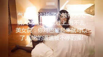 气质美少妇长了个独特小穴,情人鸡巴一进就往上,进不去,美女说：你鸡巴翘起来就可以了,粉嫩的逼逼被不停的操!