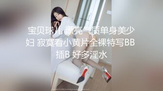 宝贝球儿 漂亮气质单身美少妇 寂寞看小黄片全裸特写BB 插B 好多淫水