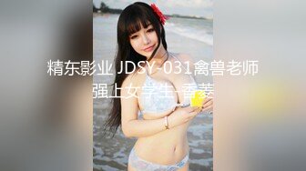 精东影业 JDSY-031禽兽老师强上女学生-香菱