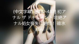 (中文字幕) [ATID-487] 初アナル ザ ドキュメント 壮絶アナル処女喪失に絶句！ 碓氷れん