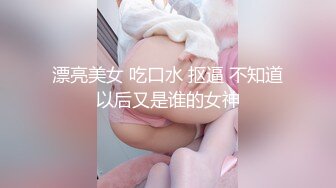 漂亮美女 吃口水 抠逼 不知道以后又是谁的女神